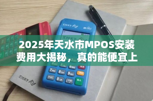 2025年天水市MPOS安装费用大揭秘,真的能便宜上门服务吗? 2025年天水市MPOS安装费用大揭秘,真的能便宜上门服务吗?