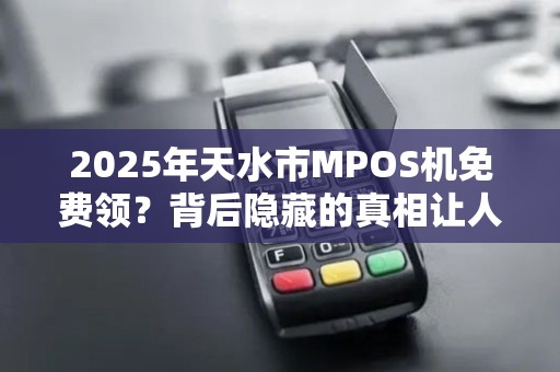 2025年天水市MPOS机免费领?背后隐藏的真相让人震惊! 2025年天水市MPOS机免费领?背后隐藏的真相让人震惊!