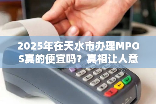 2025年在天水市办理MPOS真的便宜吗?真相让人意外! 2025年在天水市办理MPOS真的便宜吗?真相让人意外!