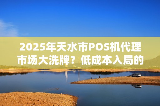 2025年天水市POS机代理市场大洗牌?低成本入局的机会来了! 2025年天水市POS机代理市场大洗牌?低成本入局的机会来了!