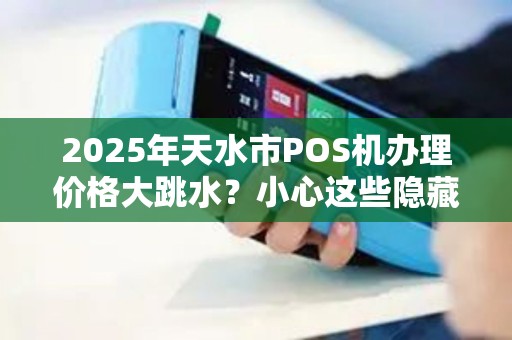 2025年天水市POS机办理价格大跳水？小心这些隐藏陷阱！