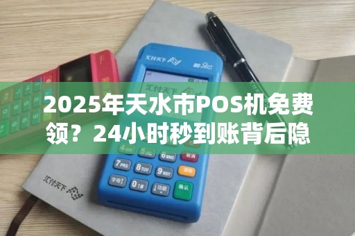 2025年天水市POS机免费领?24小时秒到账背后隐藏了什么? 2025年天水市POS机免费领?24小时秒到账背后隐藏了什么?