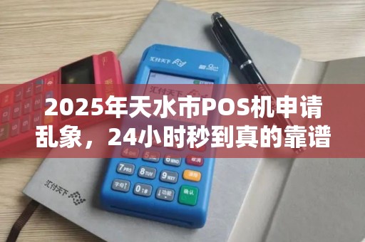 2025年天水市POS机申请乱象,24小时秒到真的靠谱吗?揭秘背后隐藏的三大陷阱! 2025年天水市POS机申请乱象,24小时秒到真的靠谱吗?揭秘背后隐藏的三大陷阱!