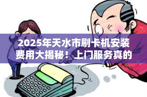 2025年天水市刷卡机安装费用大揭秘!上门服务真的划算吗? 2025年天水市刷卡机安装费用大揭秘!上门服务真的划算吗?