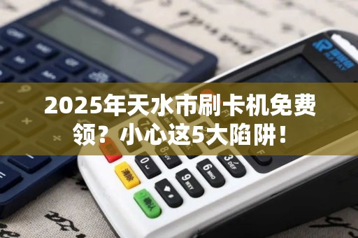 2025年天水市刷卡机免费领?小心这5大陷阱! 2025年天水市刷卡机免费领?小心这5大陷阱!