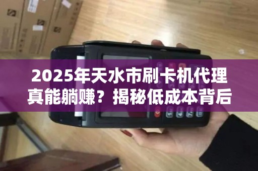 2025年天水市刷卡机代理真能躺赚?揭秘低成本背后的猫腻! 2025年天水市刷卡机代理真能躺赚?揭秘低成本背后的猫腻!