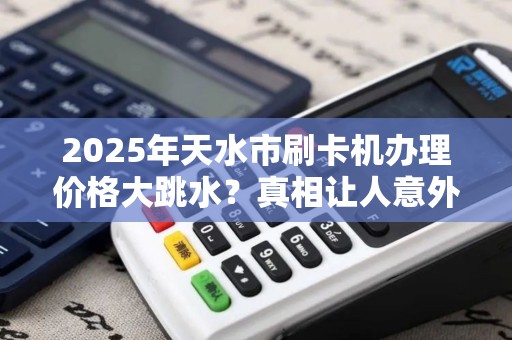 2025年天水市刷卡机办理价格大跳水?真相让人意外! 2025年天水市刷卡机办理价格大跳水?真相让人意外!