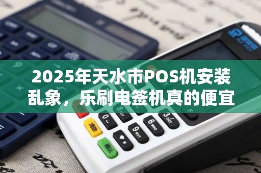 2025年天水市POS机安装乱象,乐刷电签机真的便宜吗?小心这些隐藏套路! 2025年天水市POS机安装乱象,乐刷电签机真的便宜吗?小心这些隐藏套路!