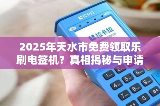 2025年天水市免费领取乐刷电签机？真相揭秘与申请攻略！