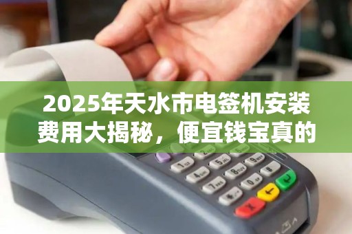 2025年天水市电签机安装费用大揭秘,便宜钱宝真的划算吗? 2025年天水市电签机安装费用大揭秘,便宜钱宝真的划算吗?