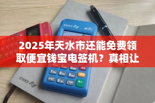 2025年天水市还能免费领取便宜钱宝电签机？真相让人意外！