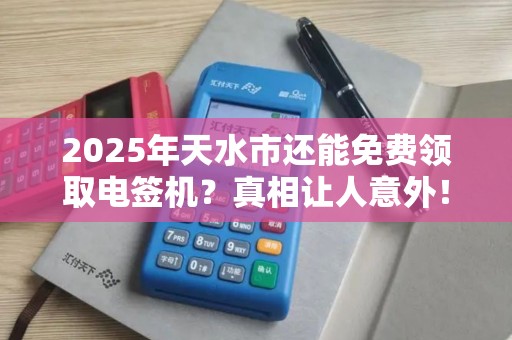 2025年天水市还能免费领取电签机？真相让人意外！