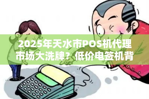 2025年天水市POS机代理市场大洗牌?低价电签机背后藏着什么秘密? 2025年天水市POS机代理市场大洗牌?低价电签机背后藏着什么秘密?