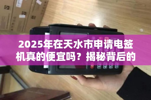 2025年在天水市申请电签机真的便宜吗?揭秘背后的隐藏费用! 2025年在天水市申请电签机真的便宜吗?揭秘背后的隐藏费用!