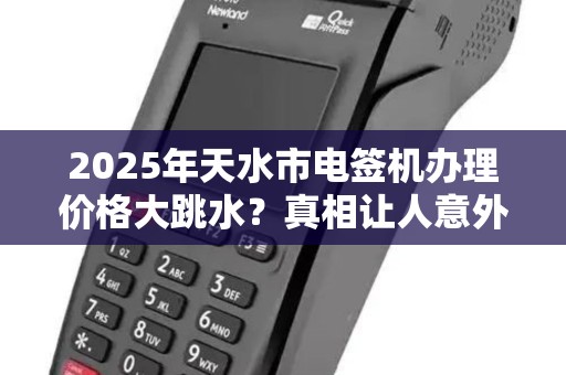 2025年天水市电签机办理价格大跳水?真相让人意外! 2025年天水市电签机办理价格大跳水?真相让人意外!