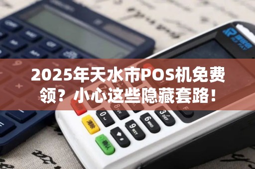 2025年天水市POS机免费领?小心这些隐藏套路! 2025年天水市POS机免费领?小心这些隐藏套路!