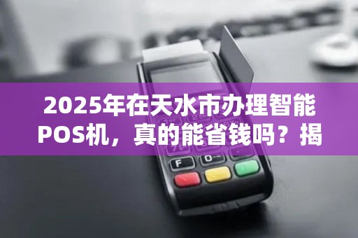 2025年在天水市办理智能POS机,真的能省钱吗?揭秘低价背后的真相! 2025年在天水市办理智能POS机,真的能省钱吗?揭秘低价背后的真相!