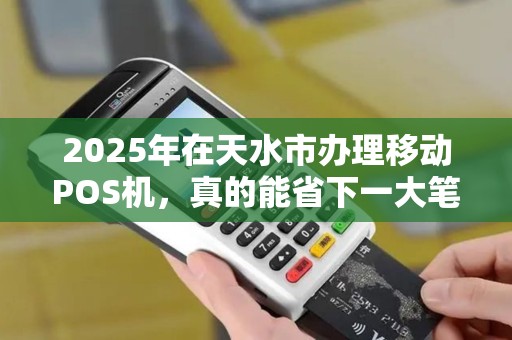 2025年在天水市办理移动POS机，真的能省下一大笔钱吗？
