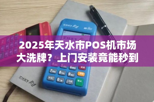 2025年天水市POS机市场大洗牌?上门安装竟能秒到货,背后藏着什么秘密? 2025年天水市POS机市场大洗牌?上门安装竟能秒到货,背后藏着什么秘密?