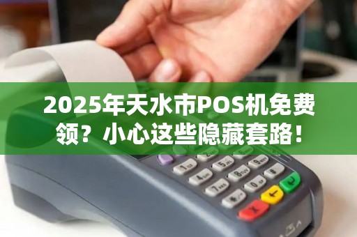 2025年天水市POS机免费领？小心这些隐藏套路！