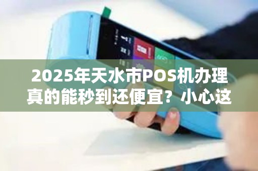 2025年天水市POS机办理真的能秒到还便宜?小心这些隐藏陷阱! 2025年天水市POS机办理真的能秒到还便宜?小心这些隐藏陷阱!