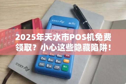 2025年天水市POS机免费领取?小心这些隐藏陷阱! 2025年天水市POS机免费领取?小心这些隐藏陷阱!