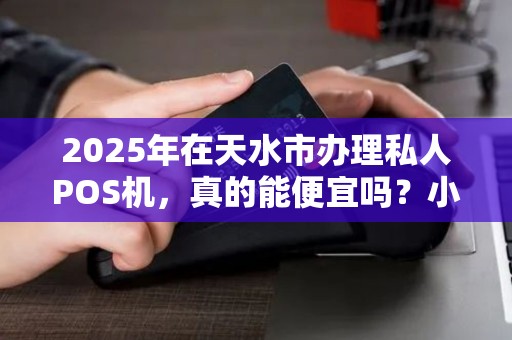 2025年在天水市办理私人POS机,真的能便宜吗?小心这些隐藏套路! 2025年在天水市办理私人POS机,真的能便宜吗?小心这些隐藏套路!