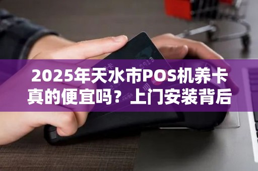 2025年天水市POS机养卡真的便宜吗？上门安装背后藏着哪些猫腻？