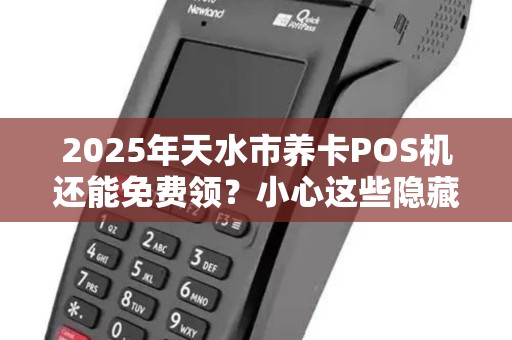 2025年天水市养卡POS机还能免费领？小心这些隐藏套路！