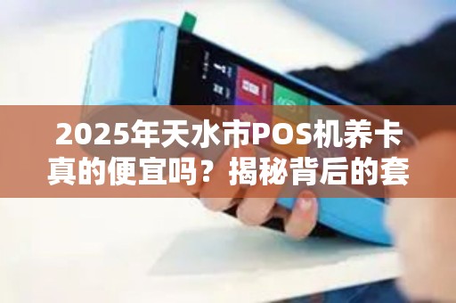 2025年天水市POS机养卡真的便宜吗？揭秘背后的套路与真相！