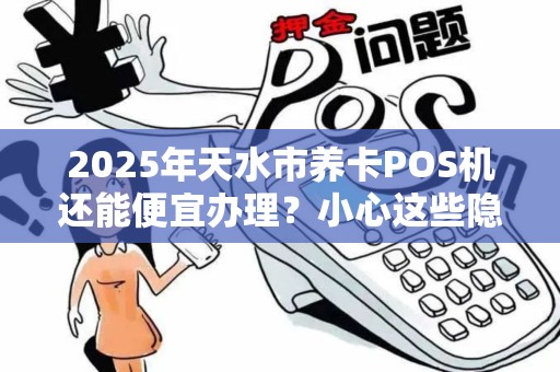 2025年天水市养卡POS机还能便宜办理?小心这些隐藏套路! 2025年天水市养卡POS机还能便宜办理?小心这些隐藏套路!