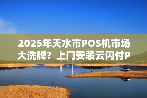 2025年天水市POS机市场大洗牌?上门安装云闪付POS机竟如此便宜! 2025年天水市POS机市场大洗牌?上门安装云闪付POS机竟如此便宜!