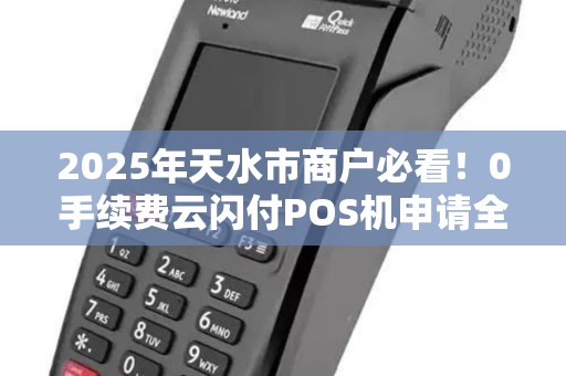 2025年天水市商户必看!0手续费云闪付POS机申请全攻略,错过再等一年? 2025年天水市商户必看!0手续费云闪付POS机申请全攻略,错过再等一年?