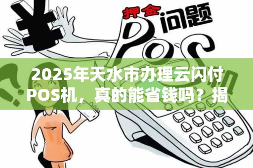2025年天水市办理云闪付POS机,真的能省钱吗?揭秘隐藏优惠与办理陷阱! 2025年天水市办理云闪付POS机,真的能省钱吗?揭秘隐藏优惠与办理陷阱!