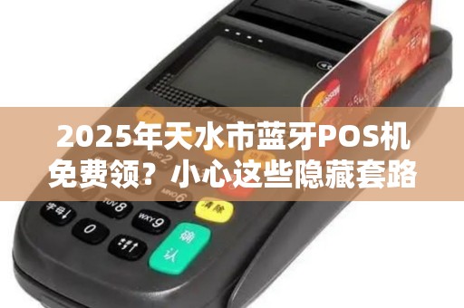 2025年天水市蓝牙POS机免费领?小心这些隐藏套路! 2025年天水市蓝牙POS机免费领?小心这些隐藏套路!