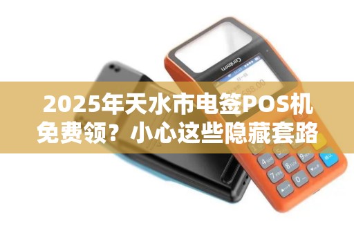 2025年天水市电签POS机免费领?小心这些隐藏套路! 2025年天水市电签POS机免费领?小心这些隐藏套路!
