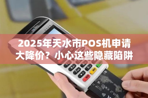2025年天水市POS机申请大降价?小心这些隐藏陷阱! 2025年天水市POS机申请大降价?小心这些隐藏陷阱!