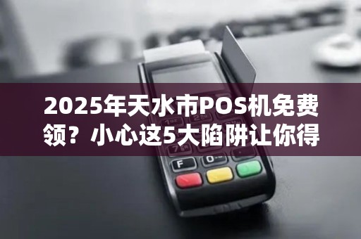 2025年天水市POS机免费领？小心这5大陷阱让你得不偿失！