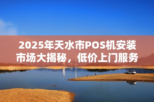 2025年天水市POS机安装市场大揭秘,低价上门服务真的靠谱吗? 2025年天水市POS机安装市场大揭秘,低价上门服务真的靠谱吗?
