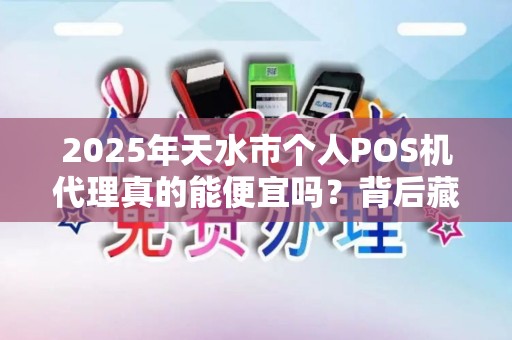 2025年天水市个人POS机代理真的能便宜吗?背后藏着哪些不为人知的秘密? 2025年天水市个人POS机代理真的能便宜吗?背后藏着哪些不为人知的秘密?