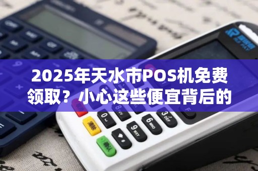 2025年天水市POS机免费领取?小心这些便宜背后的套路! 2025年天水市POS机免费领取?小心这些便宜背后的套路!