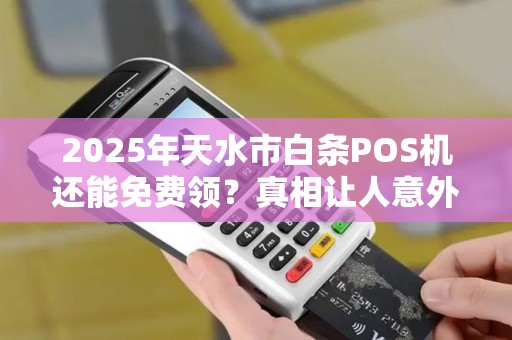 2025年天水市白条POS机还能免费领?真相让人意外! 2025年天水市白条POS机还能免费领?真相让人意外!