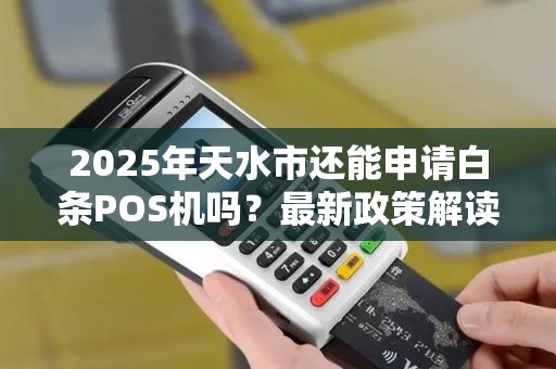 2025年天水市还能申请白条POS机吗?最新政策解读! 2025年天水市还能申请白条POS机吗?最新政策解读!