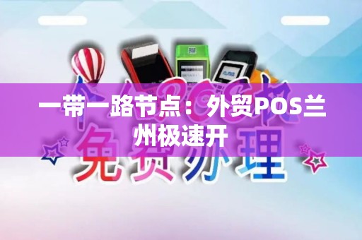 一带一路节点:外贸POS兰州极速开 一带一路节点:外贸POS兰州极速开
