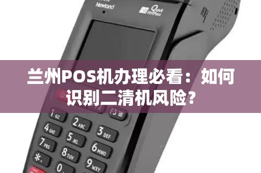兰州POS机办理必看:如何识别二清机风险? 兰州POS机办理必看:如何识别二清机风险?