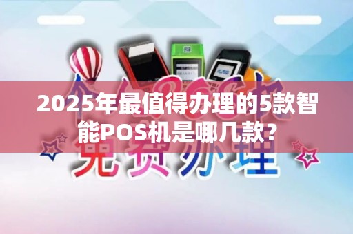 2025年最值得办理的5款智能POS机是哪几款? 2025年最值得办理的5款智能POS机是哪几款?