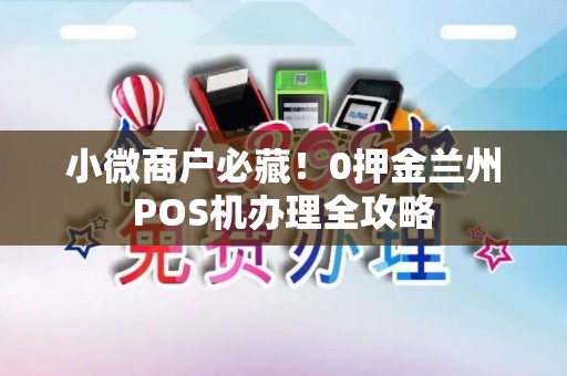 小微商户必藏!0押金兰州POS机办理全攻略 小微商户必藏!0押金兰州POS机办理全攻略