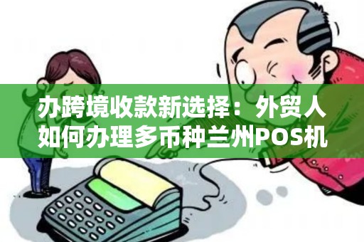 办跨境收款新选择:外贸人如何办理多币种兰州POS机? 办跨境收款新选择:外贸人如何办理多币种兰州POS机?