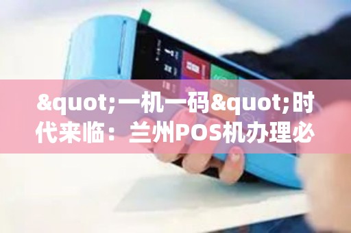"一机一码"时代来临:兰州POS机办理必须知道的5个变化 "一机一码"时代来临:兰州POS机办理必须知道的5个变化