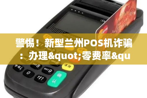 警惕!新型兰州POS机诈骗:办理"零费率"背后的猫腻 警惕!新型兰州POS机诈骗:办理"零费率"背后的猫腻